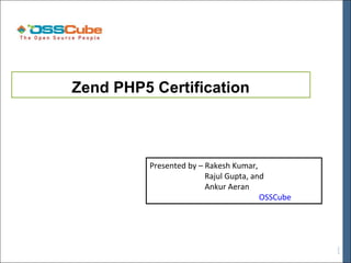 Zend PHP5 Certification



          Presented by – Rakesh Kumar,
                         Rajul Gupta, and
                         Ankur Aeran
                                        OSSCube
 
