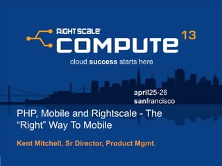 april25-26
sanfrancisco
cloud success starts here
PHP, Mobile and Rightscale - The
“Right” Way To Mobile
Kent Mitchell, Sr Director, Product Mgmt.
 