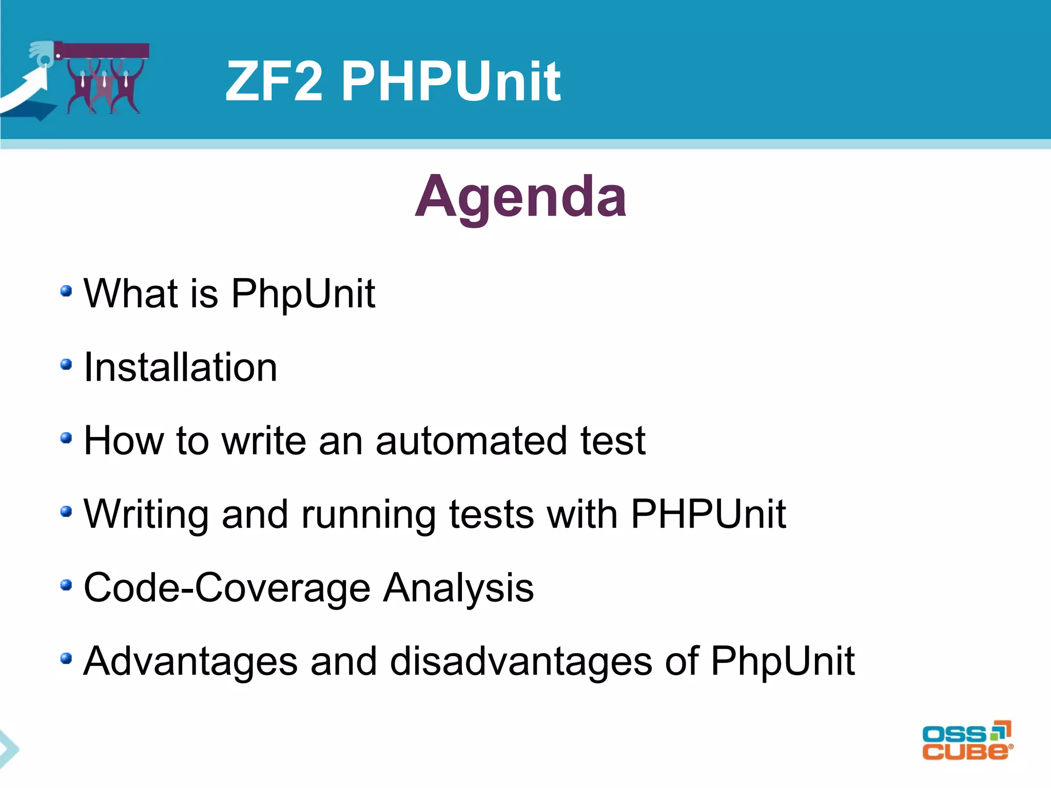 ZF2 PHPUnit 
Agenda 
What is PhpUnit 
Installation 
How to write an automated test 
Writing and running tests with PHPUnit 
Code-Coverage Analysis 
Advantages and disadvantages of PhpUnit 
 