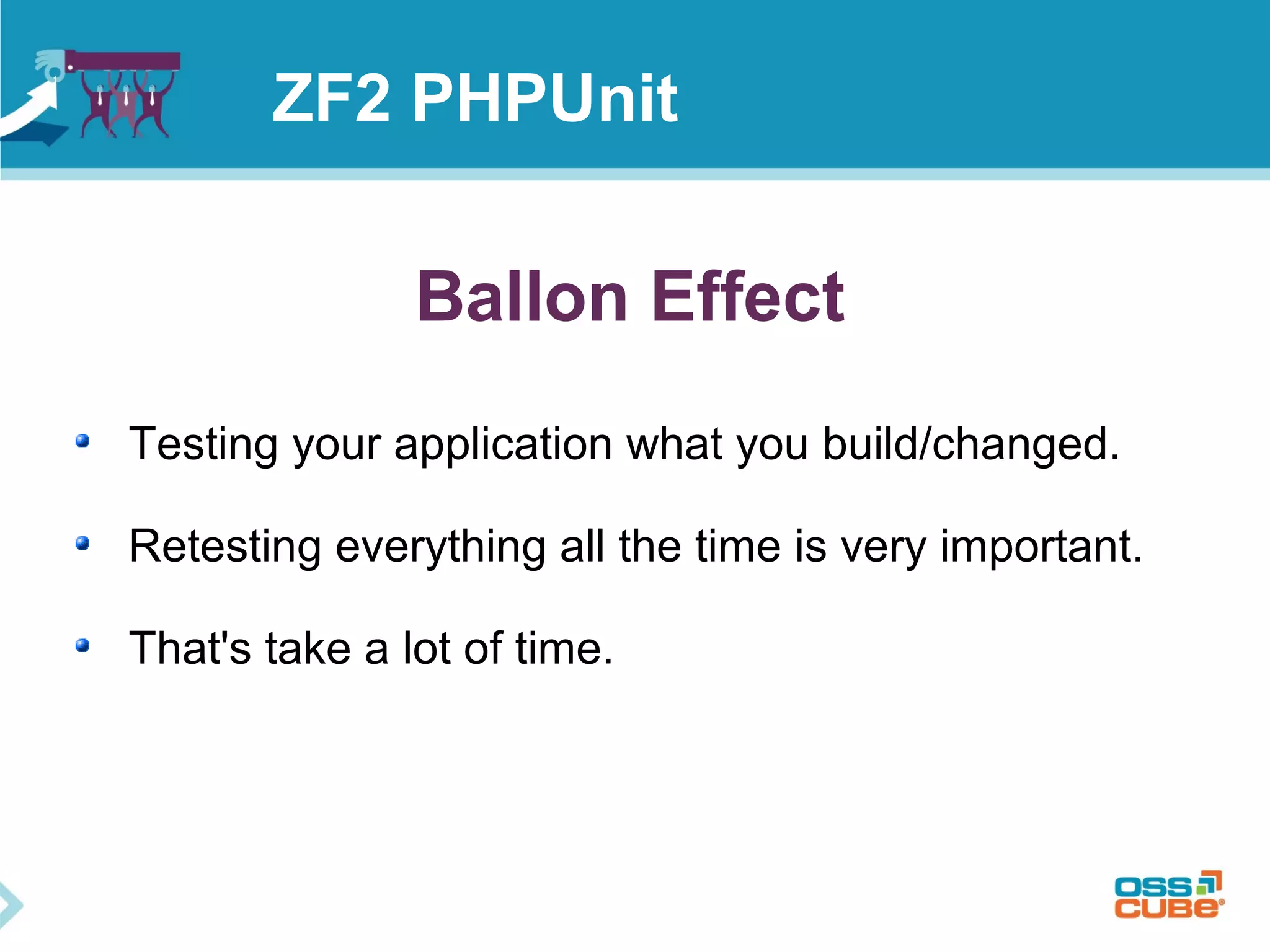 ZF2 PHPUnit 
Ballon Effect 
Testing your application what you build/changed. 
Retesting everything all the time is very important. 
That's take a lot of time. 
 
