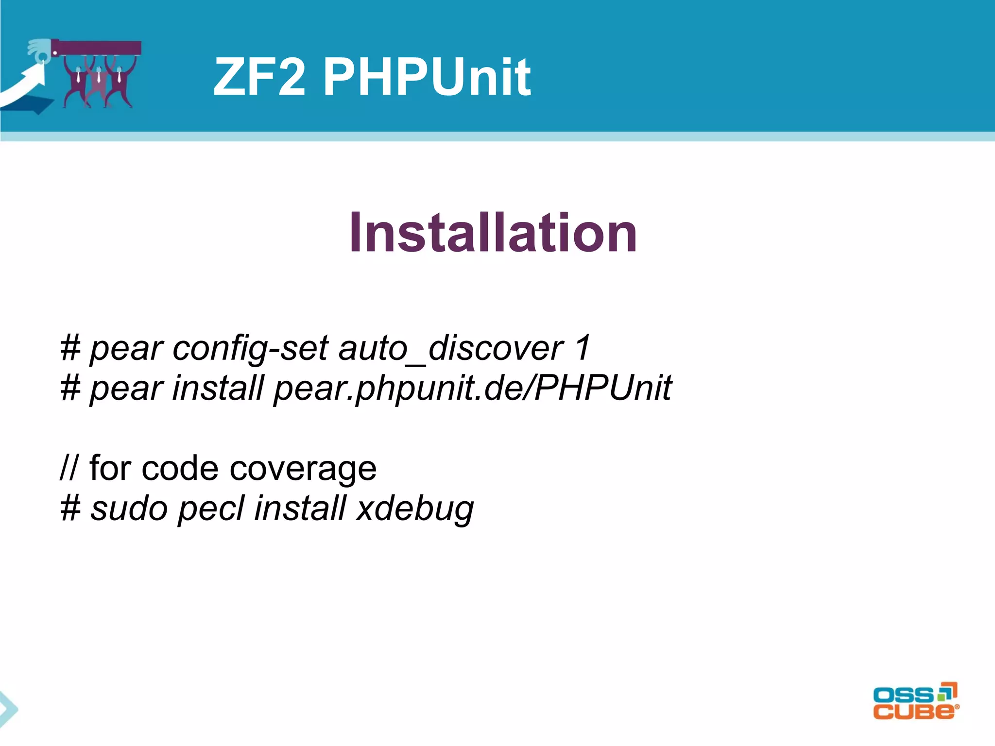 ZF2 PHPUnit 
Installation 
# pear config-set auto_discover 1 
# pear install pear.phpunit.de/PHPUnit 
// for code coverage 
# sudo pecl install xdebug 
 