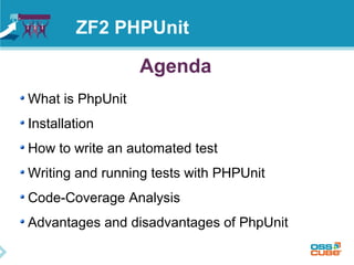 ZF2 PHPUnit 
Agenda 
What is PhpUnit 
Installation 
How to write an automated test 
Writing and running tests with PHPUnit 
Code-Coverage Analysis 
Advantages and disadvantages of PhpUnit 
 