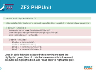 ZF2 PHPUnit 
Lines of code that were executed while running the tests are 
highlighted green, lines of code that are executable but were not 
executed are highlighted red, and "dead code" is highlighted gray. 
 