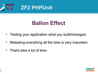 ZF2 PHPUnit 
Ballon Effect 
Testing your application what you build/changed. 
Retesting everything all the time is very important. 
That's take a lot of time. 
 