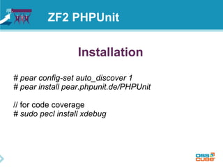 ZF2 PHPUnit 
Installation 
# pear config-set auto_discover 1 
# pear install pear.phpunit.de/PHPUnit 
// for code coverage 
# sudo pecl install xdebug 
 