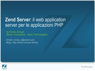 Zend Server: il web application
server per le applicazioni PHP
by Enrico Zimuel
Senior Consultant - Zend Technologies

Email: enrico.z@zend.com
Blog: http://www.zimuel.it/blog




                                        Copyright © 2007, Zend Technologies Inc.
 
