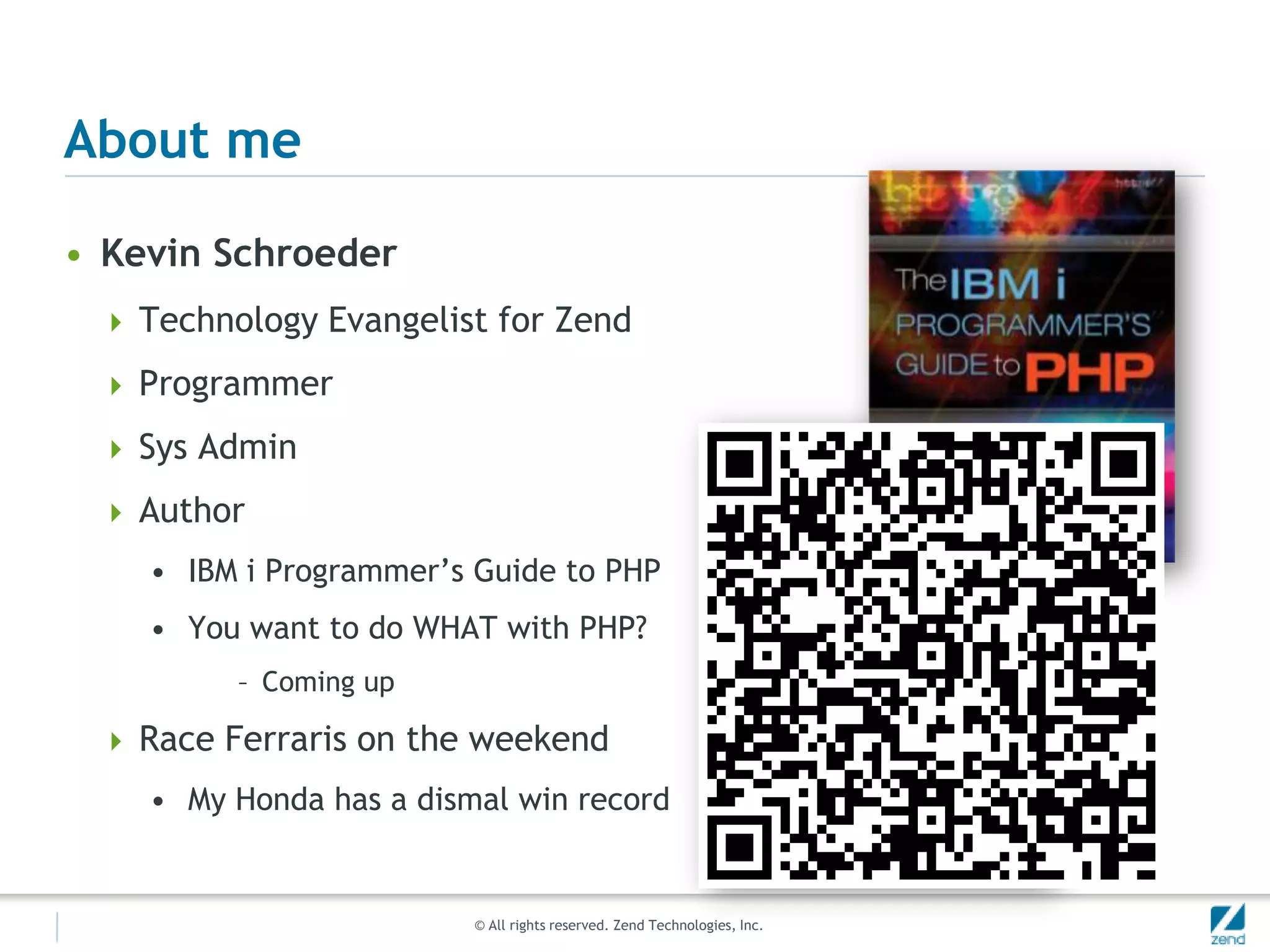 About meKevin SchroederTechnology Evangelist for ZendProgrammerSys AdminAuthorIBM i Programmer’s Guide to PHPYou want to do WHAT with PHP? Coming upRace Ferraris on the weekendMy Honda has a dismal win record