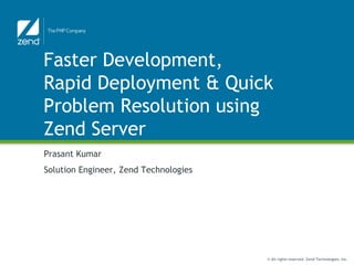 Faster Development,
Rapid Deployment & Quick
Problem Resolution using
Zend Server
Prasant Kumar
Solution Engineer, Zend Technologies




                                       © All rights reserved. Zend Technologies, Inc.
 