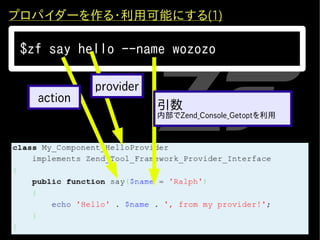 プロパイダーを作る・利用可能にする(1)

 $zf say hello --name wozozo

            provider
   action
                       引数
                       内部でZend_Console_Getoptを利用
 