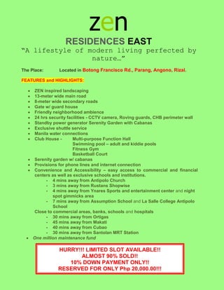 zen<br />RESIDENCES EAST<br />“A lifestyle of modern living perfected by nature…”<br />The Place:           Located in Botong Francisco Rd., Parang, Angono, Rizal. <br />FEATURES and HIGHLIGHTS:<br />ZEN inspired landscaping<br />,[object Object]