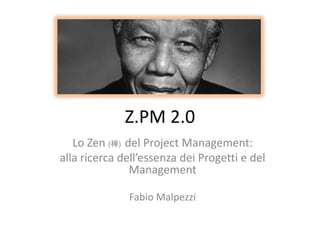 Z.PM 2.0 
Lo Zen (禅) del Project Management: 
alla ricerca dell’essenza dei Progetti e del Management 
Fabio Malpezzi  
