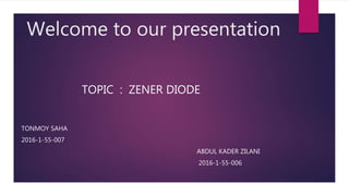 Welcome to our presentation
TOPIC : ZENER DIODE
TONMOY SAHA
2016-1-55-007
ABDUL KADER ZILANI
2016-1-55-006
 