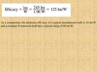 As a comparison, the luminous effi cacy of a typical incandescent bulb is 16 lm/W
and a compact fl uorescent bulb has a typical rating of 60 lm/W.
 