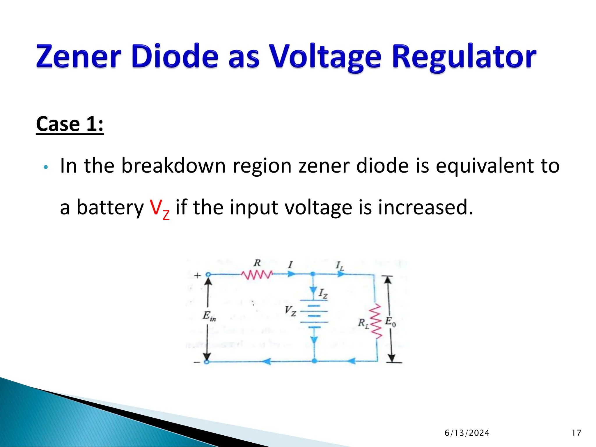 Case 1:
• In the breakdown region zener diode is equivalent to
a battery VZ if the input voltage is increased.
6/13/2024 17
 