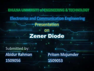 Presentation
on
Zener Diode
Submitted by:
Abidur Rahman
1509056
Electronics and Communication Engineering
Pritom Mojumder
1509053
KHULNA UNIVERSITY of ENGINEERING & TECHNOLOGY
 