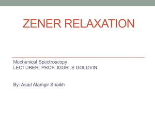 ZENER RELAXATION
Mechanical Spectroscopy
LECTURER: PROF. IGOR .S GOLOVIN
By: Asad Alamgir Shaikh
 