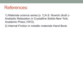 References:
1) Materials science series [v. 1] A.S. Nowick (Auth.)-
Anelastic Relaxation in Crystalline Solids-New York,
Academic Press (1972).
2) Internal Friction in metallic materials Hand Book.
 