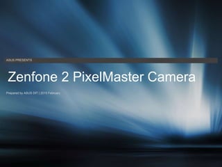 ASUS PRESENTS
Prepared by ASUS DIT | 2015 February
Zenfone 2 PixelMaster Camera
 