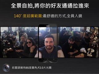 前置頭擁有85度廣角,F2.0大光圈
140˚ 度超廣範圍:最舒適的方式,全員入鏡
全景自拍,將你的好友通通拉進來
 