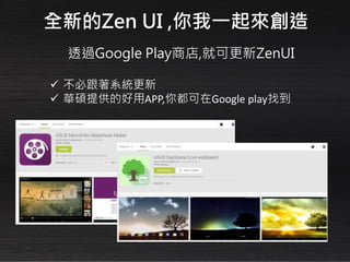 透過Google Play商店,就可更新ZenUI
 不必跟著系統更新
 華碩提供的好用APP,你都可在Google play找到
全新的Zen UI ,你我一起來創造
 