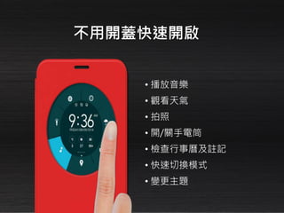 不用開蓋快速開啟
• 播放音樂
• 觀看天氣
• 拍照
• 開/關手電筒
• 檢查行事曆及註記
• 快速切換模式
• 變更主題
 