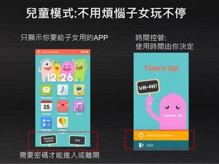 兒童模式:不用煩惱子女玩不停
只顯示你要給子女用的APP
需要密碼才能進入或離開
時間控管:
使用時間由你決定
 