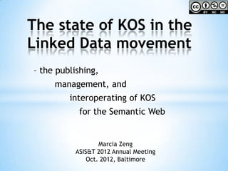 The state of KOS in the
Linked Data movement
– the publishing,
     management, and
         interoperating of KOS
           for the Semantic Web


                  Marcia Zeng
          ASIS&T 2012 Annual Meeting
              Oct. 2012, Baltimore
 