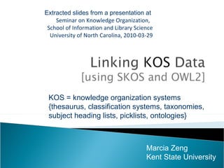 Extracted slides from a presentation at  Seminar on Knowledge Organization,  School of Information and Library Science University of North Carolina, 2010-03-29 Marcia Zeng Kent State University KOS = knowledge organization systems {thesaurus, classification systems, taxonomies,  subject heading lists, picklists, ontologies} 