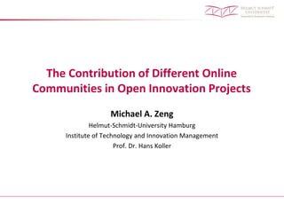 The Contribution of Different Online
Communities in Open Innovation Projects
Michael A. Zeng
Helmut-Schmidt-University Hamburg
Institute of Technology and Innovation Management
Prof. Dr. Hans Koller
 