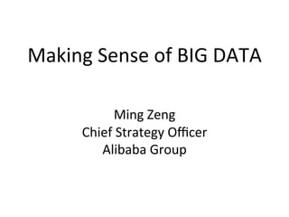 Making	
  Sense	
  of	
  BIG	
  DATA	
  
	
  
	
  
Ming	
  Zeng	
  
Chief	
  Strategy	
  Oﬃcer	
  
Alibaba	
  Group
 