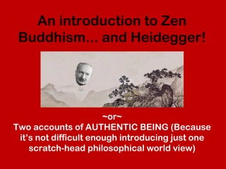 An introduction to Zen
Buddhism... and Heidegger!
~or~
Two accounts of AUTHENTIC BEING (Because
it’s not difficult enough introducing just one
scratch-head philosophical world view)
 