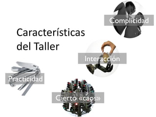 Complicidad
  Características
  del Taller
                      Interacción

Practicidad

              Cierto «caos»
 