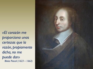 «El corazón me
proporciona unas
certezas que la
razón, propiamente
dicha, no me
puede dar»
 Blaise Pascal (1623 – 1662)
 