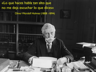 «Lo que haces habla tan alto que
no me deja escuchar lo que dices»
        Oliver Wendell Holmes (1808 -1894)
 