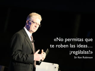 «No permitas que
te roben las ideas…
         ¡regálalas!»
           Sir Ken Robinson
 