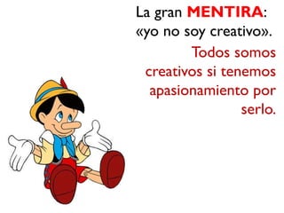 La gran MENTIRA:
«yo no soy creativo».
        Todos somos
 creativos si tenemos
  apasionamiento por
                 serlo.
 