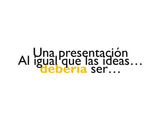 Una presentación
Al igual que las ideas…
     debería ser…
 