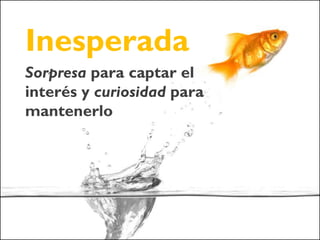 Inesperada
Sorpresa para captar el
interés y curiosidad para
mantenerlo
 
