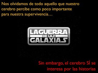 Nos olvidamos de todo aquello que nuestro
cerebro percibe como poco importante
para nuestra supervivencia…




                   Sin embargo, el cerebro SÍ se
                        interesa por las historias
 