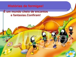 Histórias de formigas!
È um mundo cheio de encantos
    e fantasias.Confiram!
 