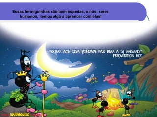 Essas formiguinhas são bem espertas, e nós, seres
   humanos, temos algo a aprender com elas!
 