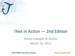 iText in Action — 2nd Edition
               Bruno Lowagie @ Zenika
                   March 10, 2011

1T3XT BVBA, the iText Company      http://itextpdf.com/
 
