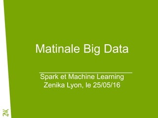 Matinale Big Data
Spark et Machine Learning
Zenika Lyon, le 25/05/16
 