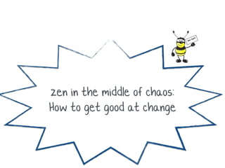 zen in the middle of chaos:
How to get good at change
 