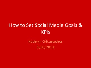 How to Set Social Media Goals &
KPIs
Kathryn Gritzmacher
5/30/2013
 