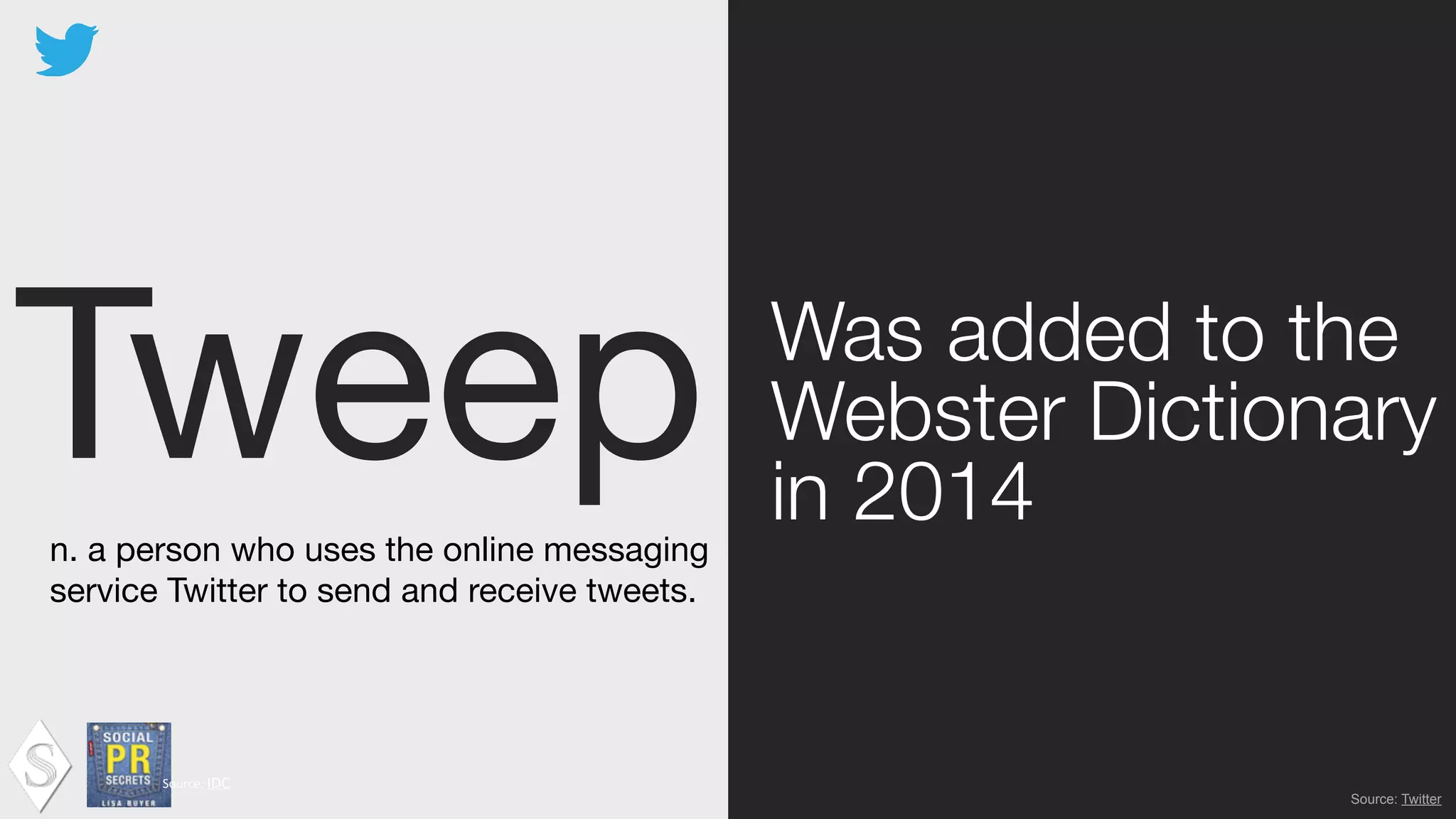 Tweep Was added to the
Webster Dictionary
in 2014
Source:	
  IDC !
Source: Twitter
n. a person who uses the online messaging
service Twitter to send and receive tweets.
 