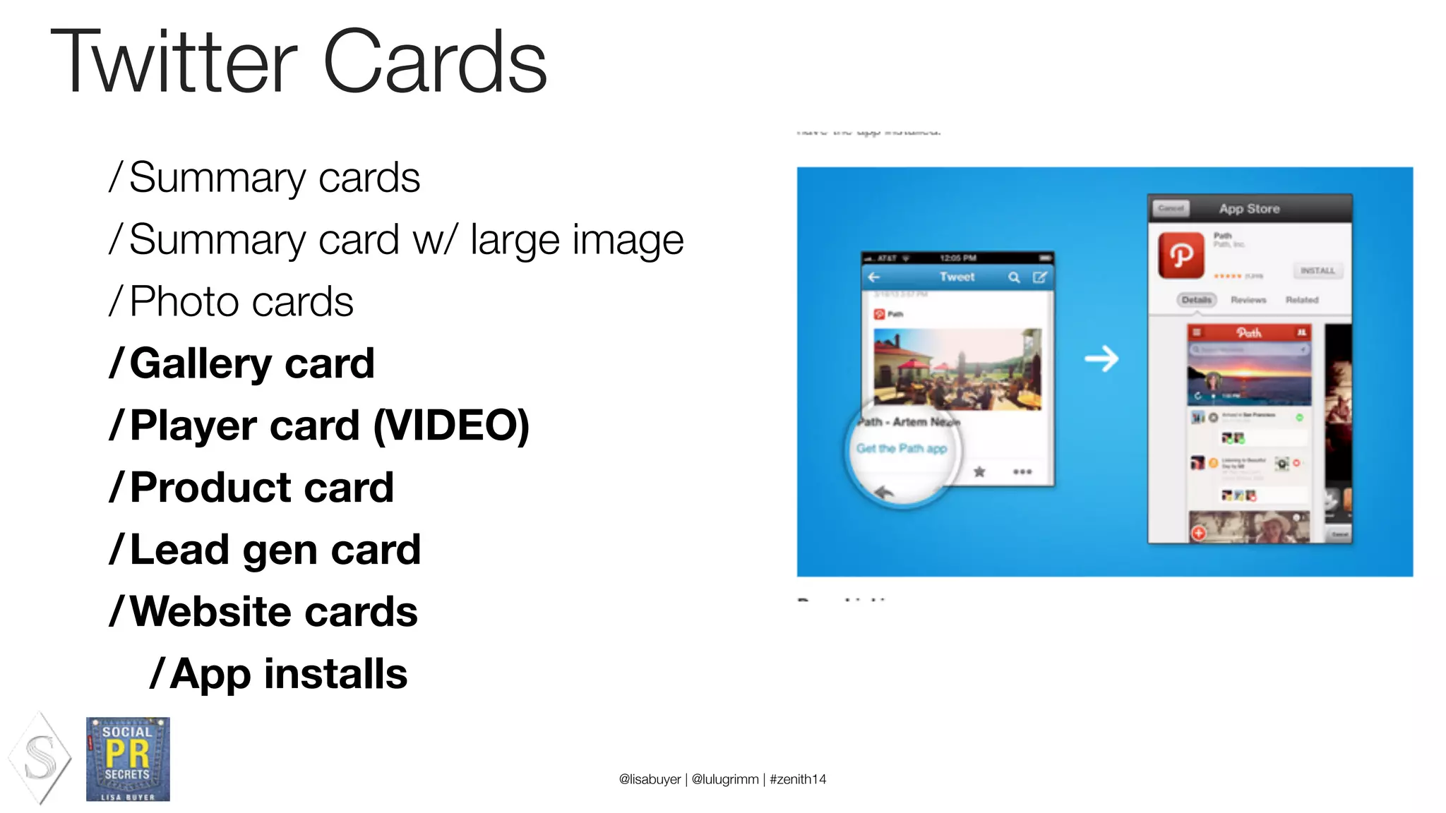 Twitter Cards
/Summary cards
/Summary card w/ large image
/Photo cards
/Gallery card
/Player card (VIDEO)
/Product card
/Lead gen card
/Website cards
/App installs
@lisabuyer | @lulugrimm | #zenith14
 