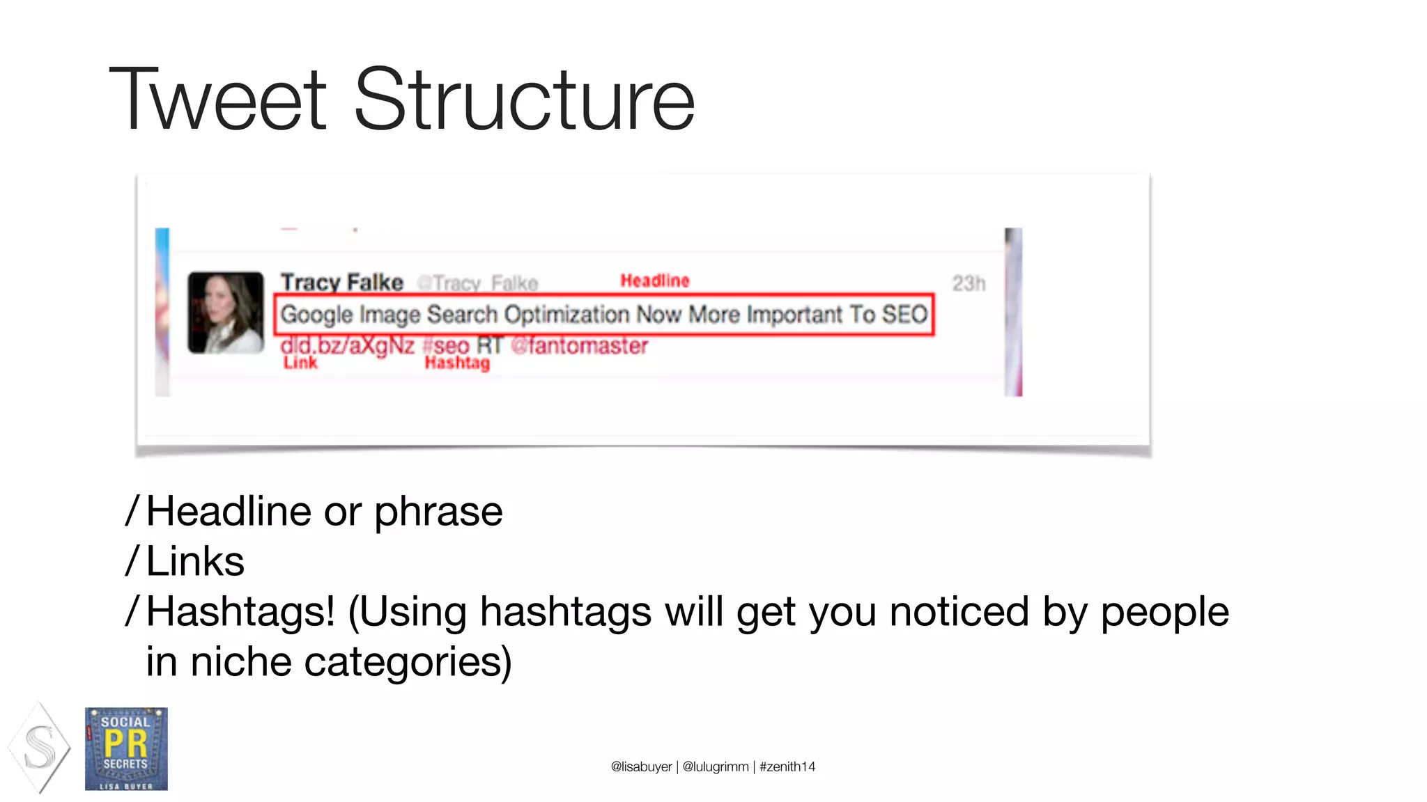Tweet Structure
/Headline or phrase

/Links

/Hashtags! (Using hashtags will get you noticed by people
in niche categories)
@lisabuyer | @lulugrimm | #zenith14
 