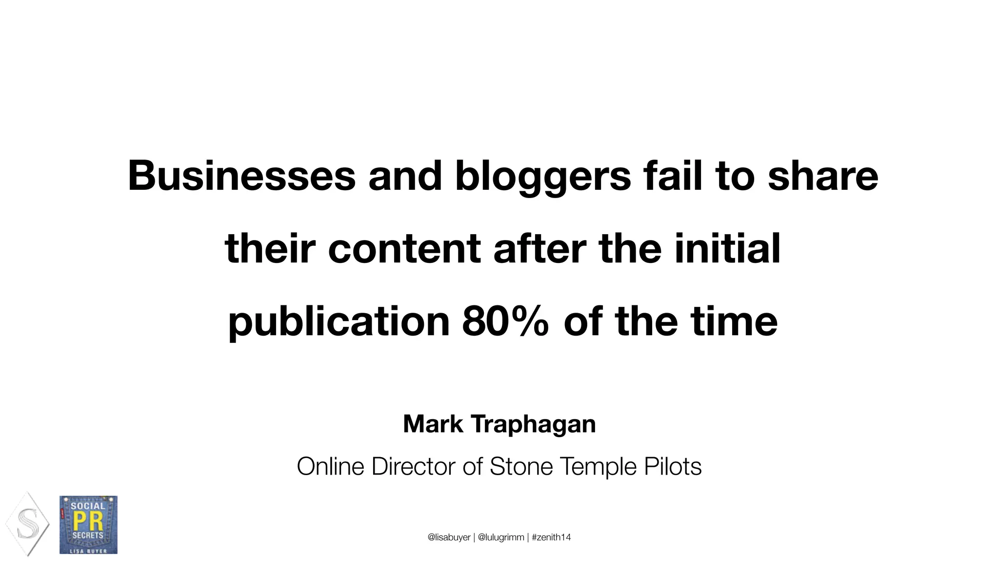 Mark Traphagan
Online Director of Stone Temple Pilots
Businesses and bloggers fail to share
their content after the initial
publication 80% of the time
@lisabuyer | @lulugrimm | #zenith14
 