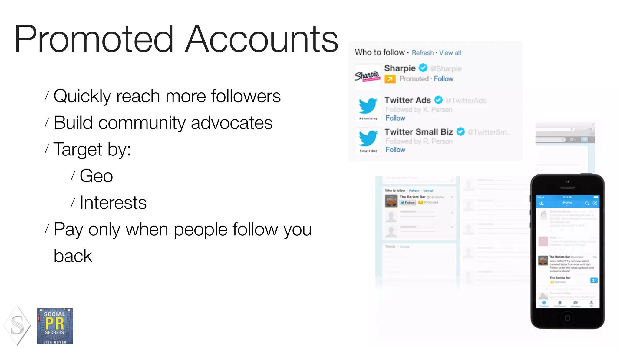 Promoted Accounts
/ Quickly reach more followers
/ Build community advocates
/ Target by:
/ Geo
/ Interests
/ Pay only when people follow you
back
 